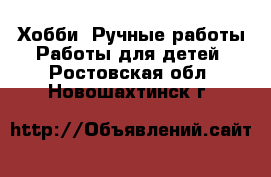 Хобби. Ручные работы Работы для детей. Ростовская обл.,Новошахтинск г.